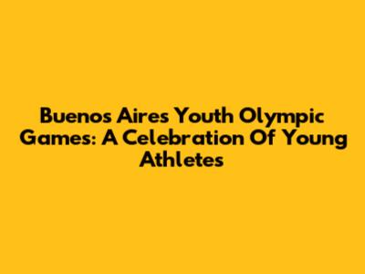 Buenos Aires Youth Olympic Games: A Celebration Of Young Athletes