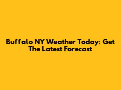 Buffalo NY Weather Today: Get The Latest Forecast