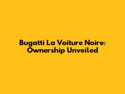 Bugatti La Voiture Noire: Ownership Unveiled