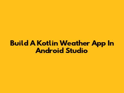 Build A Kotlin Weather App In Android Studio