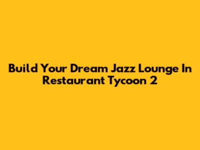 Build Your Dream Jazz Lounge In Restaurant Tycoon 2