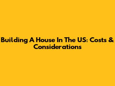 Building A House In The US: Costs & Considerations