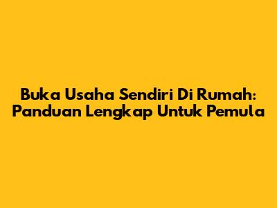 Buka Usaha Sendiri Di Rumah: Panduan Lengkap Untuk Pemula