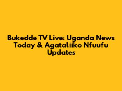 Bukedde TV Live: Uganda News Today & Agataliiko Nfuufu Updates