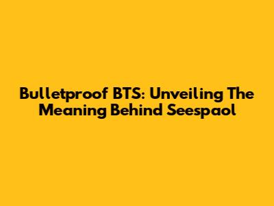 Bulletproof BTS: Unveiling The Meaning Behind "Seespaol"
