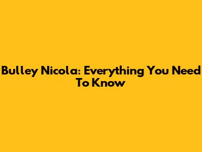 Bulley Nicola: Everything You Need To Know