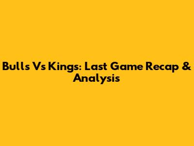 Bulls Vs Kings: Last Game Recap & Analysis