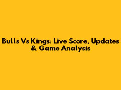 Bulls Vs Kings: Live Score, Updates & Game Analysis