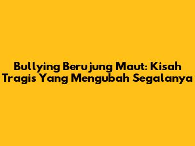 Bullying Berujung Maut: Kisah Tragis Yang Mengubah Segalanya