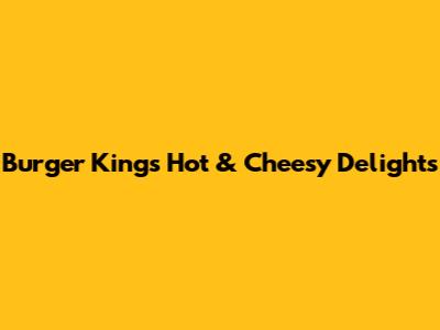 Burger King's Hot & Cheesy Delights