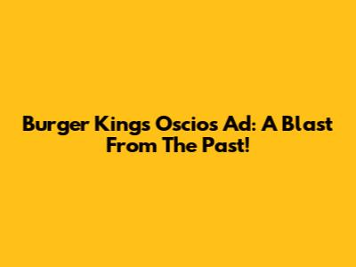 Burger King's Oscios Ad: A Blast From The Past!