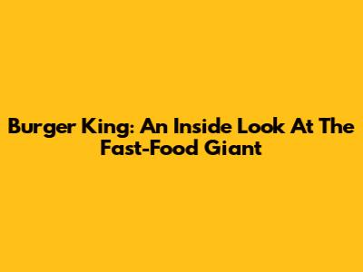 Burger King: An Inside Look At The Fast-Food Giant