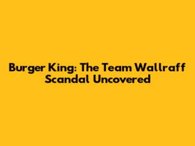 Burger King: The Team Wallraff Scandal Uncovered