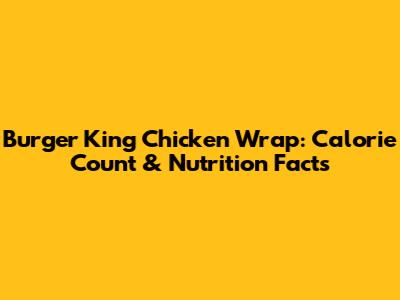 Burger King Chicken Wrap: Calorie Count & Nutrition Facts