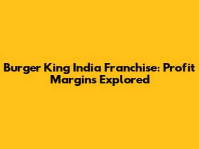 Burger King India Franchise: Profit Margins Explored