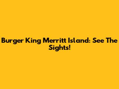 Burger King Merritt Island: See The Sights!