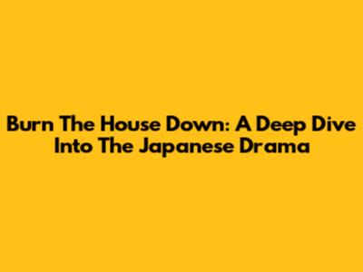 Burn The House Down: A Deep Dive Into The Japanese Drama