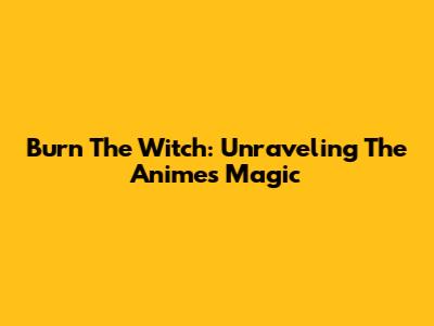 Burn The Witch: Unraveling The Anime's Magic