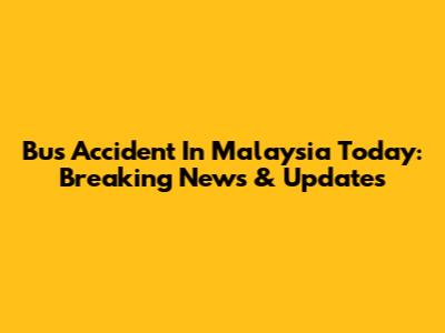 Bus Accident In Malaysia Today: Breaking News & Updates