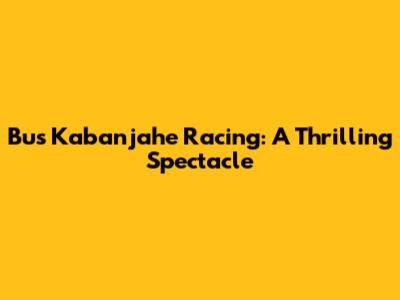 Bus Kabanjahe Racing: A Thrilling Spectacle
