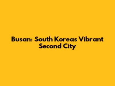 Busan: South Korea's Vibrant Second City