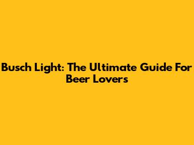Busch Light: The Ultimate Guide For Beer Lovers