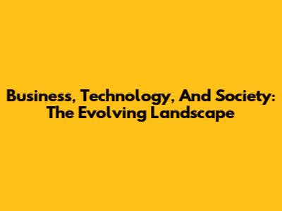 Business, Technology, And Society: The Evolving Landscape