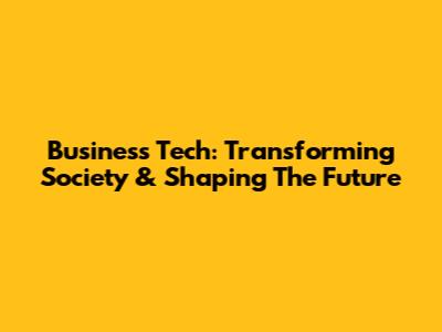 Business Tech: Transforming Society & Shaping The Future