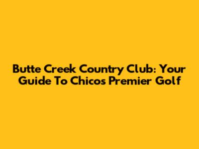 Butte Creek Country Club: Your Guide To Chico's Premier Golf