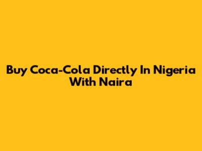 Buy Coca-Cola Directly In Nigeria With Naira