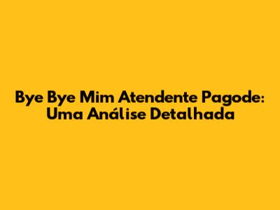 Bye Bye Mim Atendente Pagode: Uma Análise Detalhada