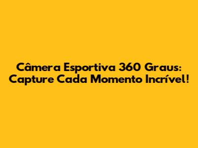 Câmera Esportiva 360 Graus: Capture Cada Momento Incrível!