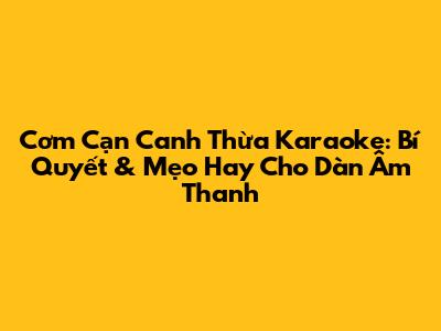 Cơm Cạn Canh Thừa Karaoke: Bí Quyết & Mẹo Hay Cho Dàn Âm Thanh