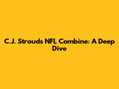 C.J. Stroud's NFL Combine: A Deep Dive