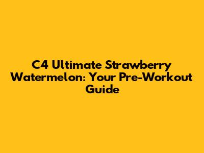C4 Ultimate Strawberry Watermelon: Your Pre-Workout Guide