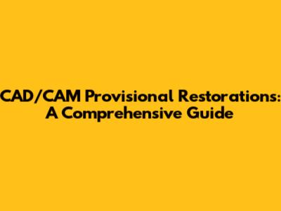 CAD/CAM Provisional Restorations: A Comprehensive Guide