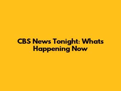 CBS News Tonight: What's Happening Now