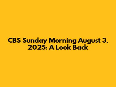 CBS Sunday Morning August 3, 2025: A Look Back
