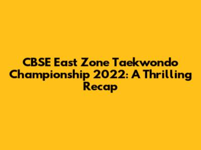 CBSE East Zone Taekwondo Championship 2022: A Thrilling Recap