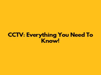 CCTV: Everything You Need To Know!