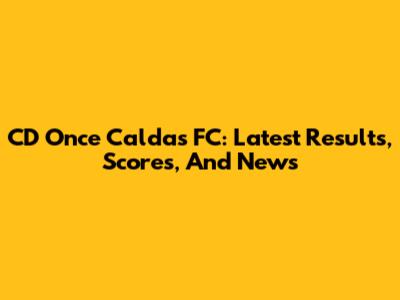 CD Once Caldas FC: Latest Results, Scores, And News