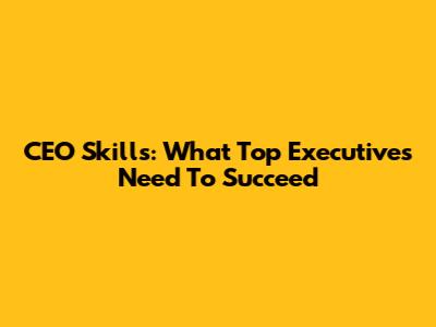 CEO Skills: What Top Executives Need To Succeed