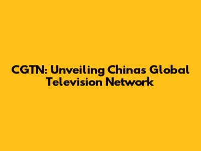 CGTN: Unveiling China's Global Television Network