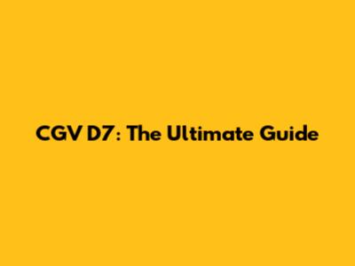 CGV D7: The Ultimate Guide