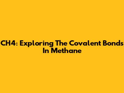 CH4: Exploring The Covalent Bonds In Methane