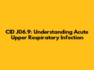 CID J06.9: Understanding Acute Upper Respiratory Infection