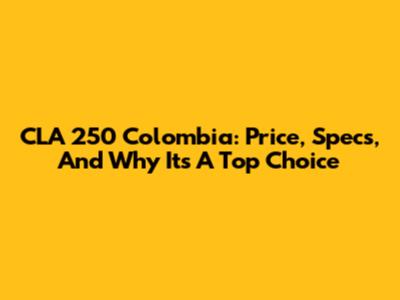 CLA 250 Colombia: Price, Specs, And Why It's A Top Choice