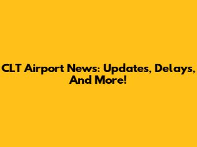 CLT Airport News: Updates, Delays, And More!