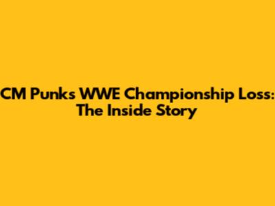 CM Punk's WWE Championship Loss: The Inside Story