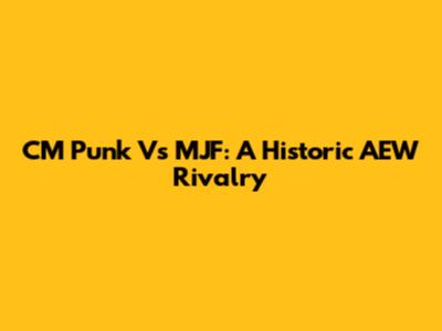 CM Punk Vs MJF: A Historic AEW Rivalry